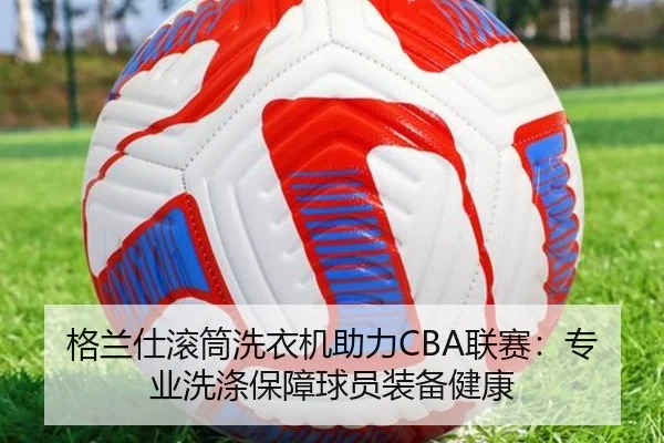 格兰仕滚筒洗衣机助力CBA联赛：专业洗涤保障球员装备健康