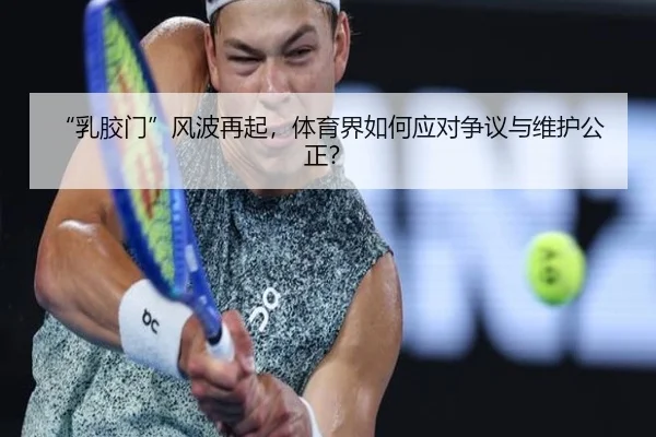 “乳胶门”风波再起，体育界如何应对争议与维护公正？