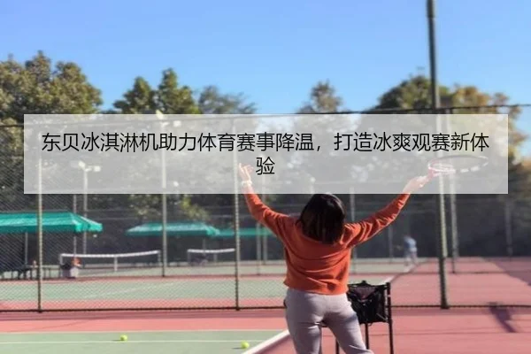 东贝冰淇淋机助力体育赛事降温，打造冰爽观赛新体验